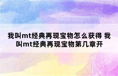 我叫mt经典再现宝物怎么获得 我叫mt经典再现宝物第几章开